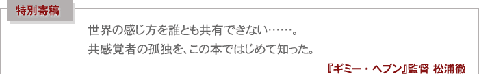 特別寄稿
世界の感じ方を誰とも共有できない……。
共感覚者の孤独を、この本ではじめて知った。
『ギミー・ヘブン』監督 松浦徹