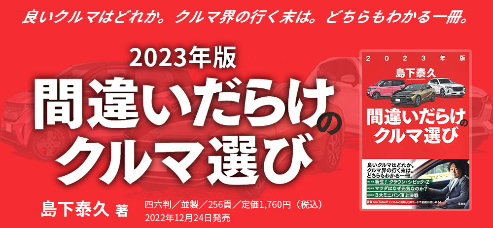 良いクルマはどれか。クルマ界の行く末は。どちらもわかる一冊。 2023年版間違いだらけのクルマ選び 島下泰久 著 四六判／並製／256頁／定価1,760円（税込）2022年12月24日発売