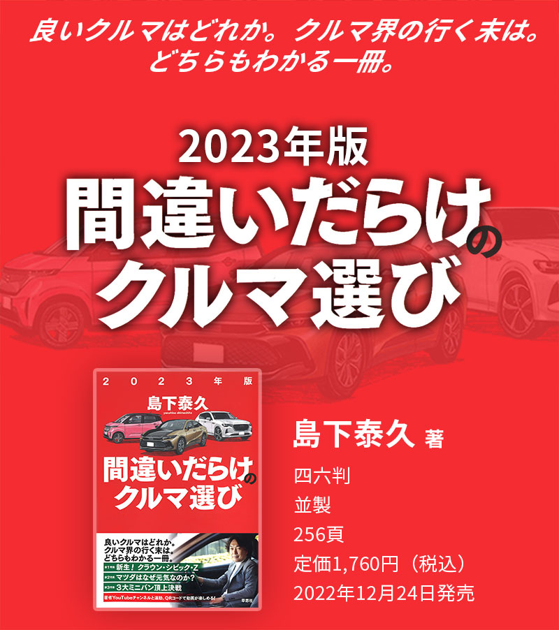 良いクルマはどれか。クルマ界の行く末は。どちらもわかる一冊。 2023年版間違いだらけのクルマ選び 島下泰久 著 四六判／並製／256頁／定価1,760円（税込）2022年12月24日発売