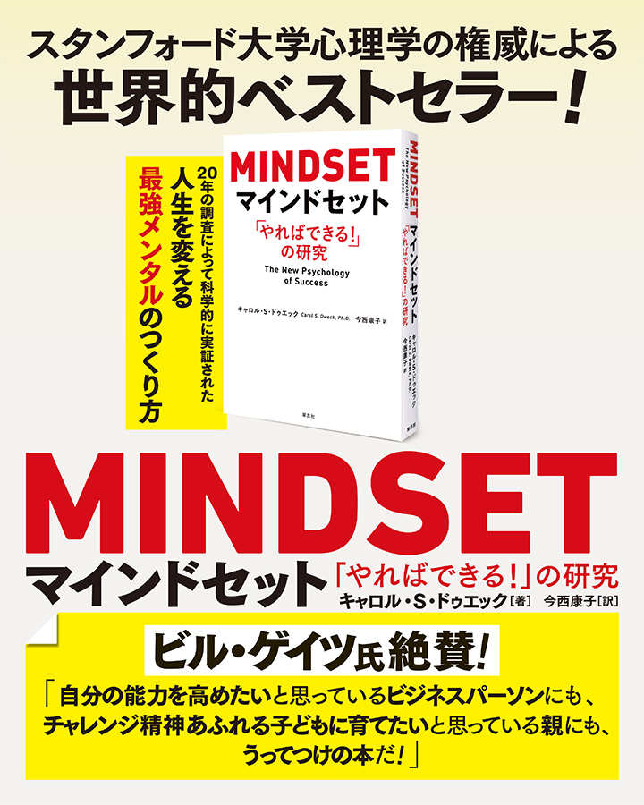 スタンフォード大学心理学の権威による世界的ベストセラー！　
		『MINDSETマインドセット　「やればできる！」の研究』　
		キャロル・Ｓ・ドゥエック　著　今西　康子　訳　
		ビル・ゲイツ氏絶賛！　
		『自分の能力を高めたいと思っているビジネスパーソンにも、チャレンジ精神あふれる子どもに育てたいと思っている親にも、うってつけの本だ！』　
		20年の調査によって科学的に実証された人生を変える最強メンタルのつくり方